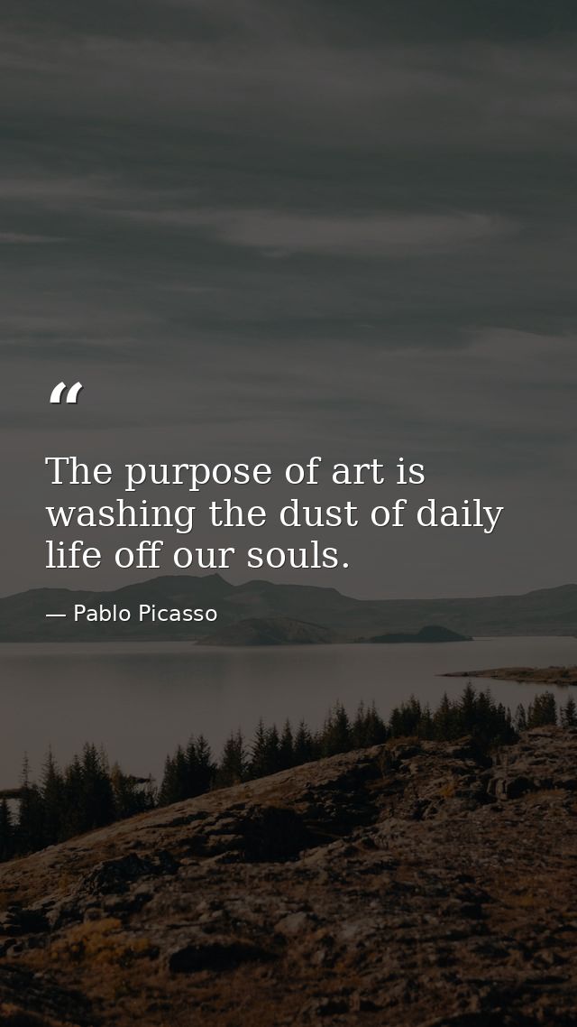 The purpose of art is washing the dust of daily life off our souls. — Pablo Picasso
