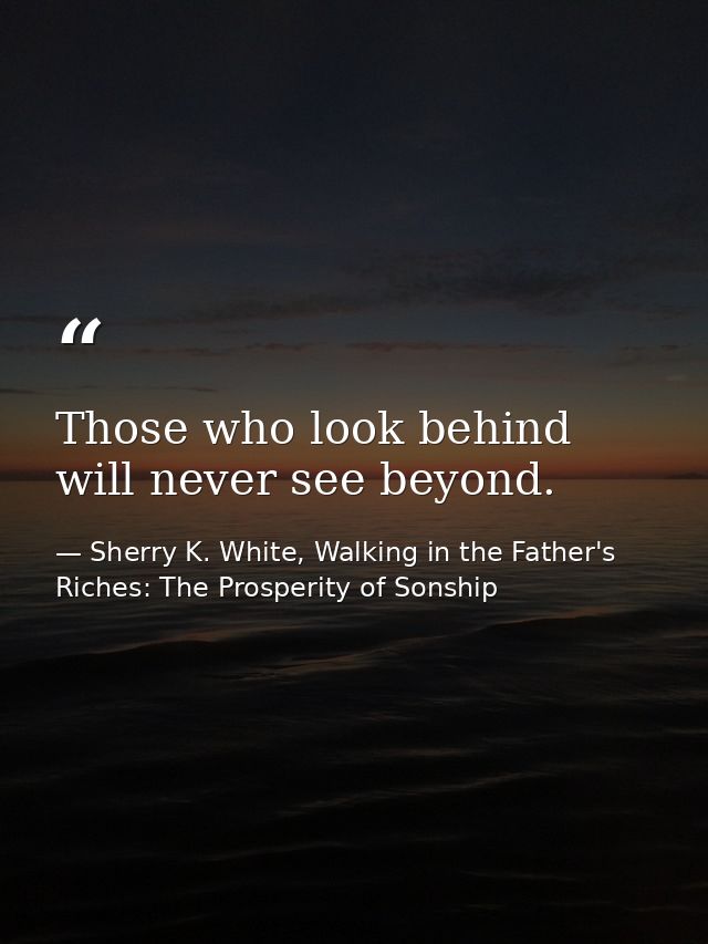 Those who look behind will never see beyond. — Sherry K. White, Walking in the Father's Riches: The Prosperity of Sonship
