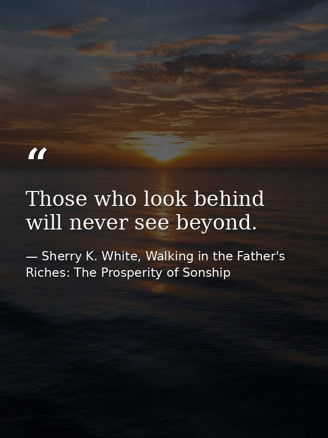 Those who look behind will never see beyond. — Sherry K. White, Walking in the Father's Riches: The Prosperity of Sonship