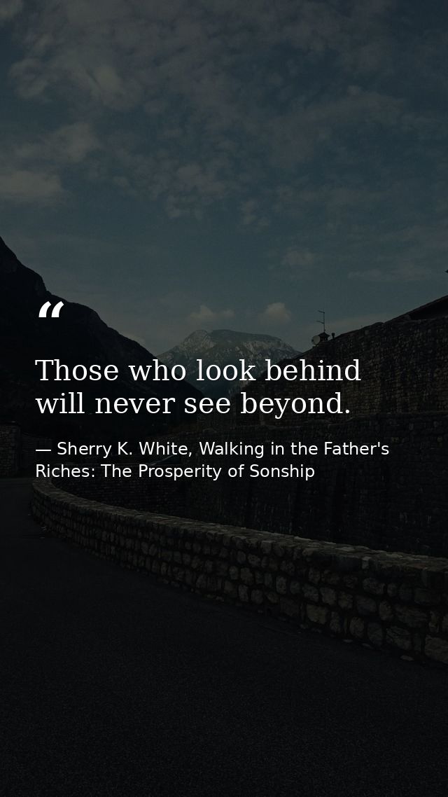 Those who look behind will never see beyond. — Sherry K. White, Walking in the Father's Riches: The Prosperity of Sonship