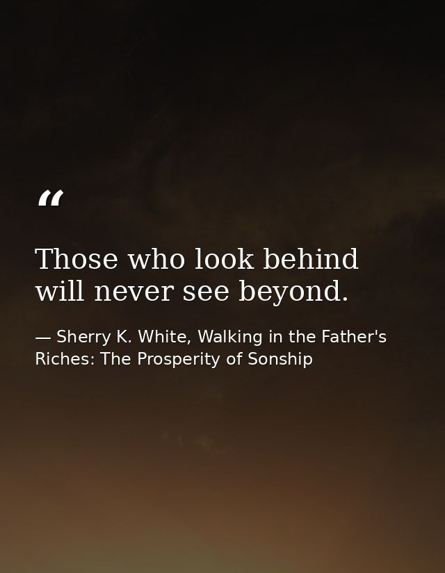 Those who look behind will never see beyond. — Sherry K. White, Walking in the Father's Riches: The Prosperity of Sonship