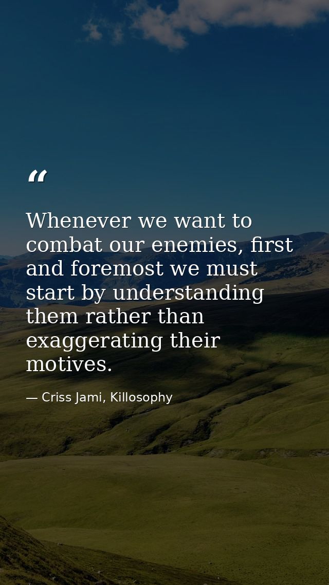 Whenever we want to combat our enemies, first and foremost we must start by understanding them rather than exaggerating  — Criss Jami, Killosophy