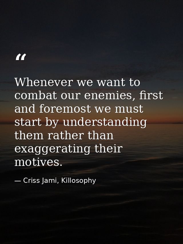 Whenever we want to combat our enemies, first and foremost we must start by understanding them rather than exaggerating  — Criss Jami, Killosophy