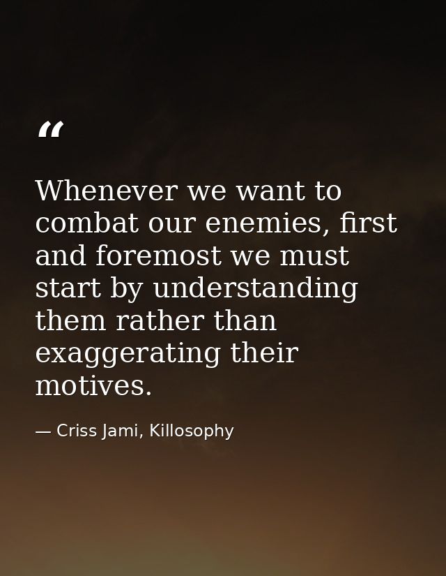 Whenever we want to combat our enemies, first and foremost we must start by understanding them rather than exaggerating  — Criss Jami, Killosophy