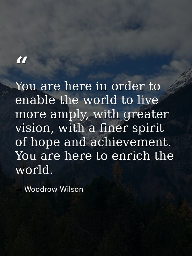 You are here in order to enable the world to live more amply, with greater vision, with a finer spirit of hope and achie — Woodrow Wilson