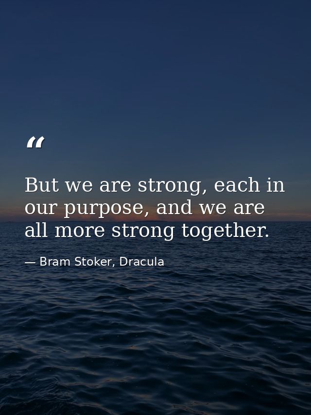 But we are strong, each in our purpose, and we are all more strong together. — Bram Stoker, Dracula