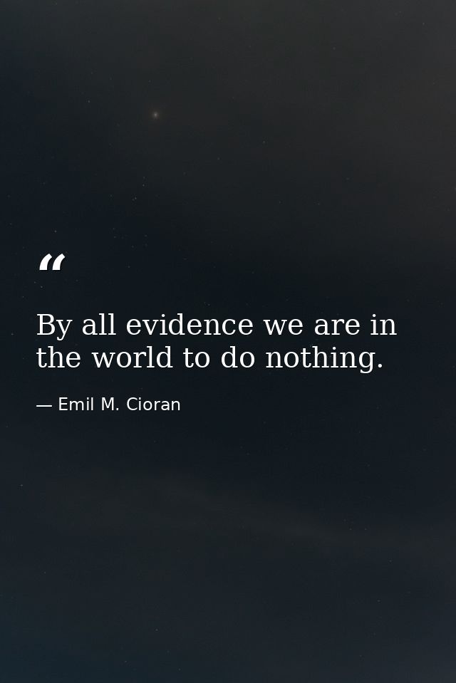 By all evidence we are in the world to do nothing. — Emil M. Cioran
