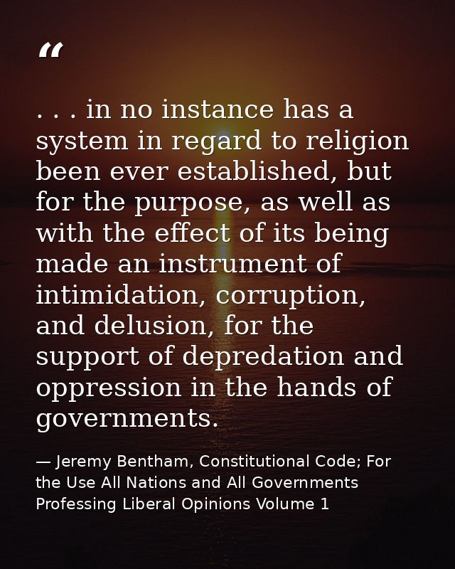 . . . in no instance has a system in regard to religion been ever established, but for the purpose, as well as with the  — Jeremy Bentham, Constitutional Code; For the Use All Nations and All Governments Professing Liberal Opinions Volume 1