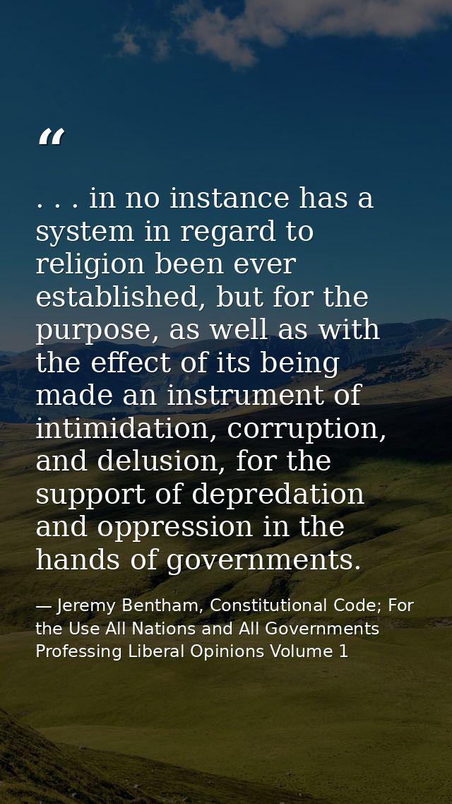 . . . in no instance has a system in regard to religion been ever established, but for the purpose, as well as with the  — Jeremy Bentham, Constitutional Code; For the Use All Nations and All Governments Professing Liberal Opinions Volume 1