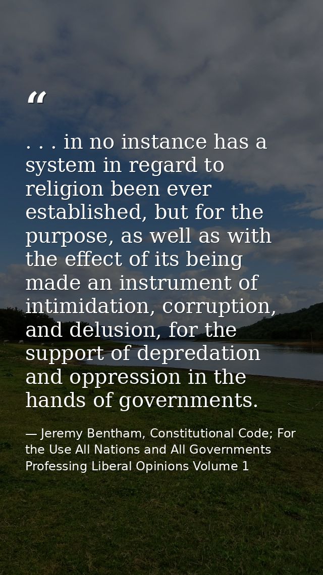 . . . in no instance has a system in regard to religion been ever established, but for the purpose, as well as with the  — Jeremy Bentham, Constitutional Code; For the Use All Nations and All Governments Professing Liberal Opinions Volume 1