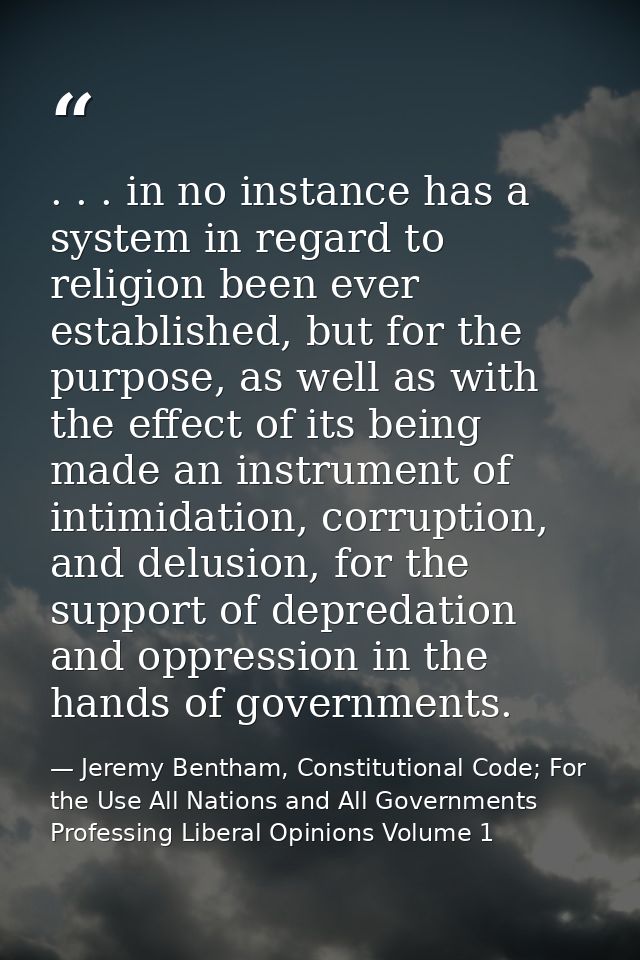 . . . in no instance has a system in regard to religion been ever established, but for the purpose, as well as with the  — Jeremy Bentham, Constitutional Code; For the Use All Nations and All Governments Professing Liberal Opinions Volume 1