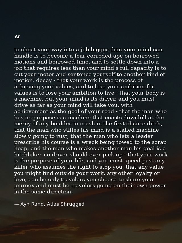 to cheat your way into a job bigger than your mind can handle is to become a fear-corroded ape on borrowed motions and b — Ayn Rand, Atlas Shrugged