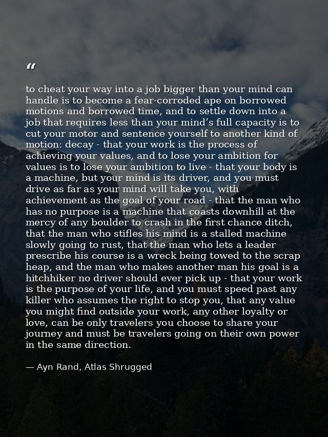 to cheat your way into a job bigger than your mind can handle is to become a fear-corroded ape on borrowed motions and b — Ayn Rand, Atlas Shrugged