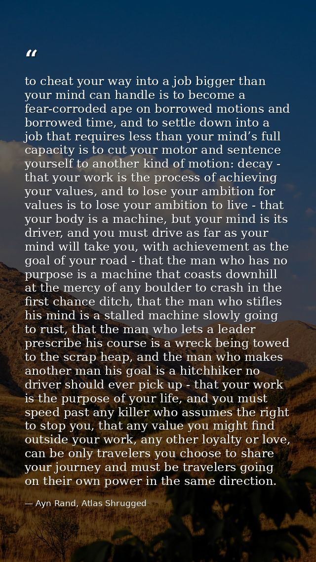 to cheat your way into a job bigger than your mind can handle is to become a fear-corroded ape on borrowed motions and b — Ayn Rand, Atlas Shrugged