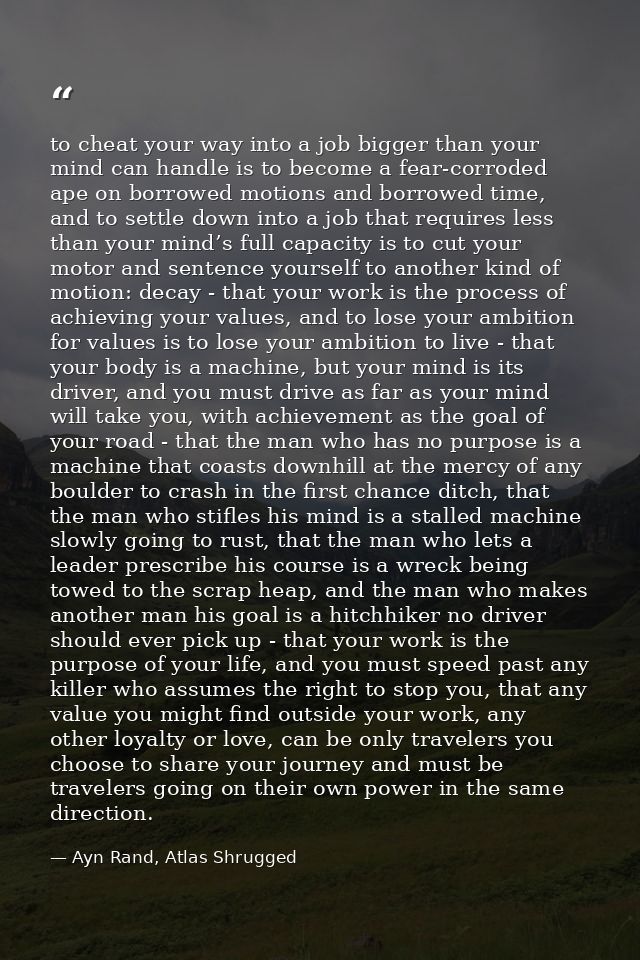 to cheat your way into a job bigger than your mind can handle is to become a fear-corroded ape on borrowed motions and b — Ayn Rand, Atlas Shrugged