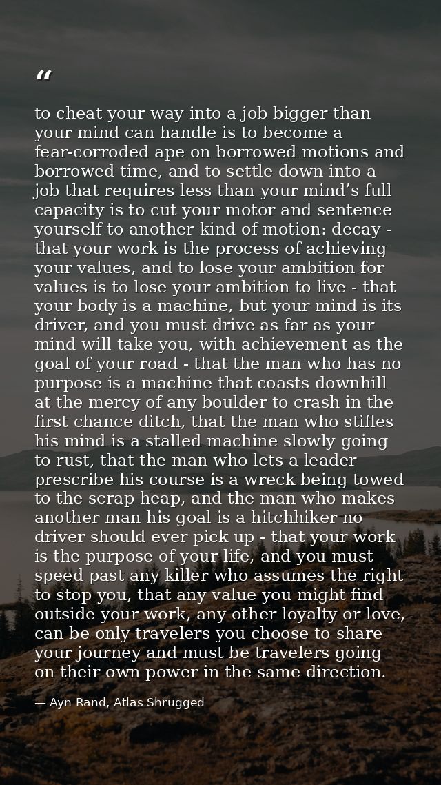 to cheat your way into a job bigger than your mind can handle is to become a fear-corroded ape on borrowed motions and b — Ayn Rand, Atlas Shrugged