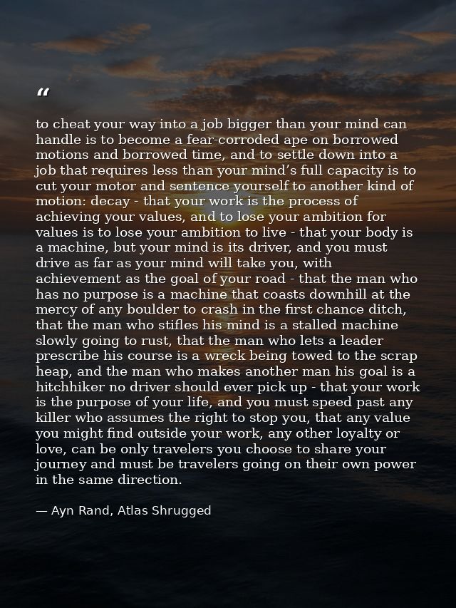 to cheat your way into a job bigger than your mind can handle is to become a fear-corroded ape on borrowed motions and b — Ayn Rand, Atlas Shrugged
