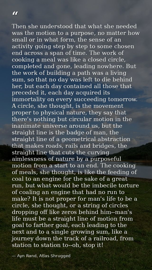Then she understood that what she needed was the motion to a purpose, no matter how small or in what form, the sense of  — Ayn Rand, Atlas Shrugged