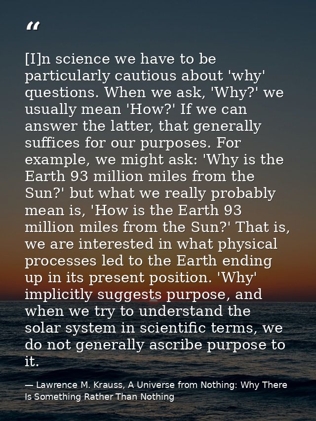 [I]n science we have to be particularly cautious about 'why' questions. When we ask, 'Why?' we usually mean 'How?' If we — Lawrence M. Krauss, A Universe from Nothing: Why There Is Something Rather Than Nothing