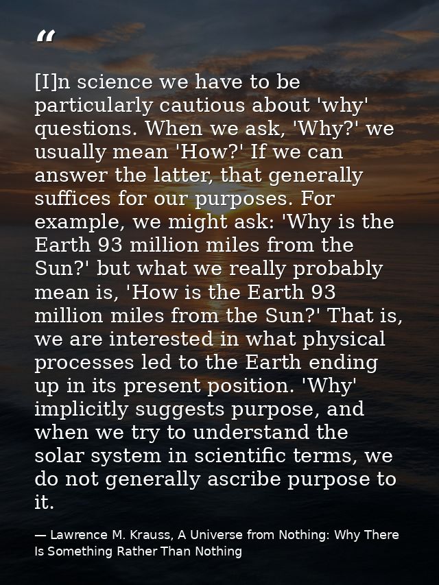 [I]n science we have to be particularly cautious about 'why' questions. When we ask, 'Why?' we usually mean 'How?' If we — Lawrence M. Krauss, A Universe from Nothing: Why There Is Something Rather Than Nothing