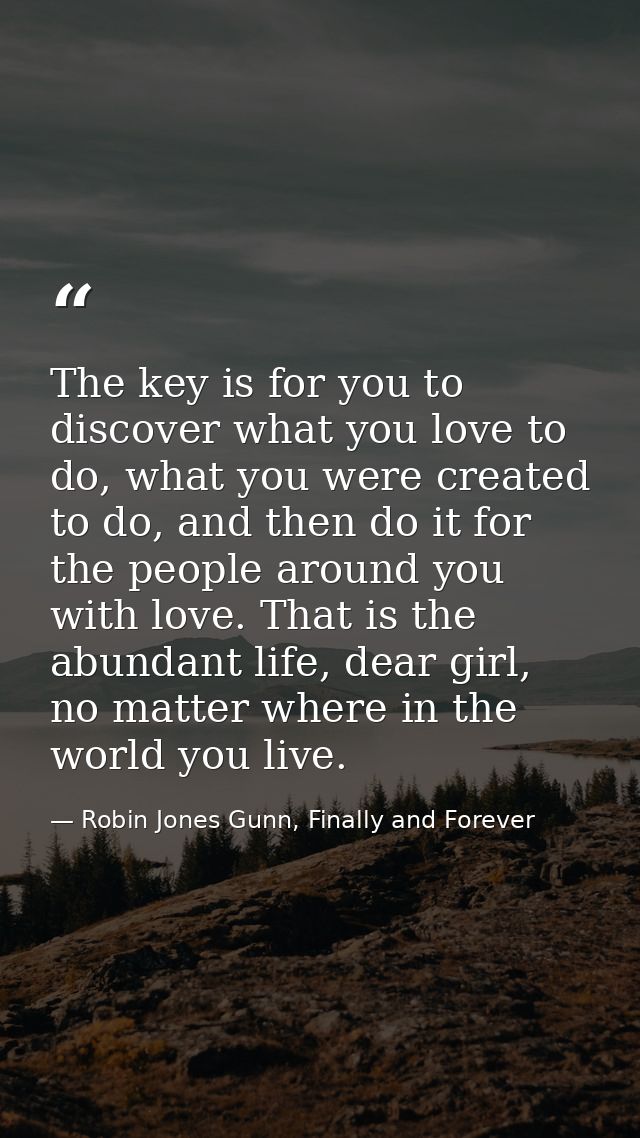 The key is for you to discover what you love to do, what you were created to do, and then do it for the people around yo — Robin Jones Gunn, Finally and Forever