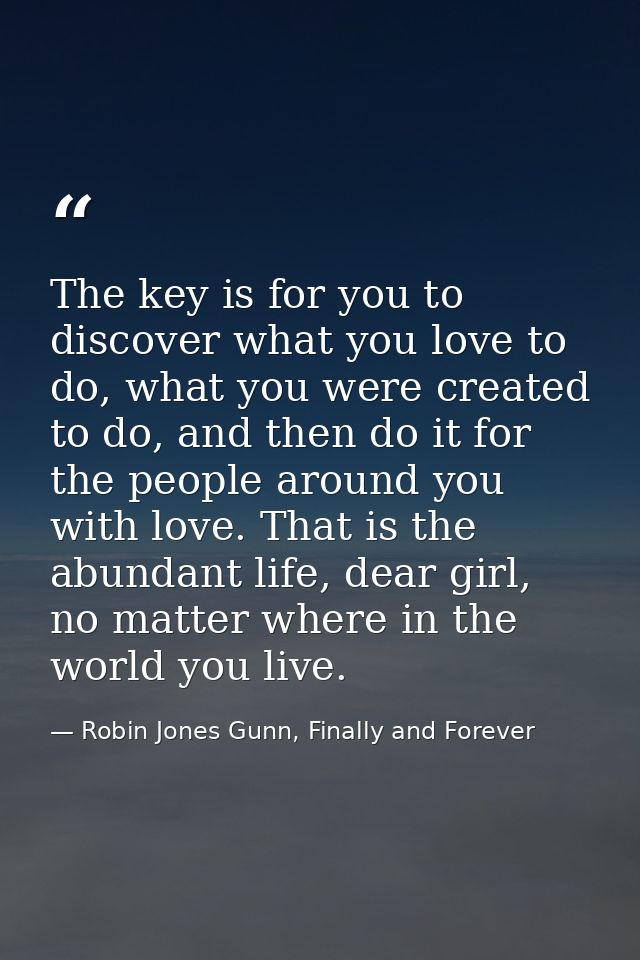 The key is for you to discover what you love to do, what you were created to do, and then do it for the people around yo — Robin Jones Gunn, Finally and Forever