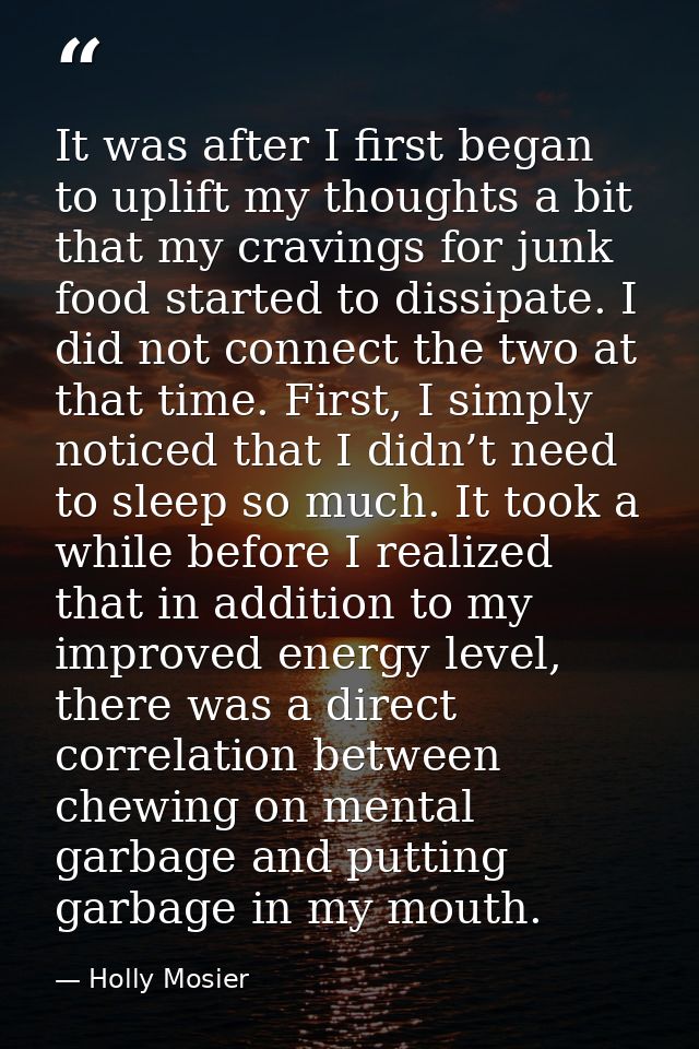 It was after I first began to uplift my thoughts a bit that my cravings for junk food started to dissipate. I did not co — Holly Mosier