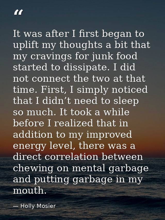 It was after I first began to uplift my thoughts a bit that my cravings for junk food started to dissipate. I did not co — Holly Mosier