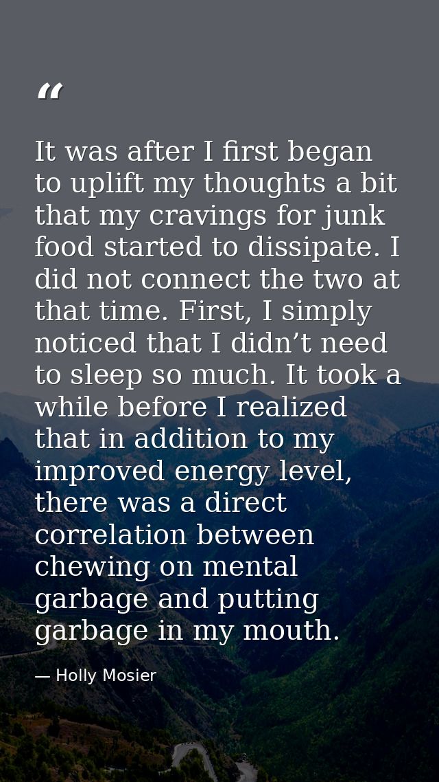 It was after I first began to uplift my thoughts a bit that my cravings for junk food started to dissipate. I did not co — Holly Mosier