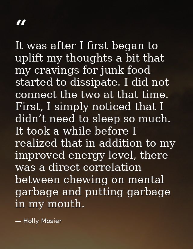 It was after I first began to uplift my thoughts a bit that my cravings for junk food started to dissipate. I did not co — Holly Mosier