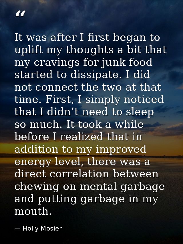 It was after I first began to uplift my thoughts a bit that my cravings for junk food started to dissipate. I did not co — Holly Mosier