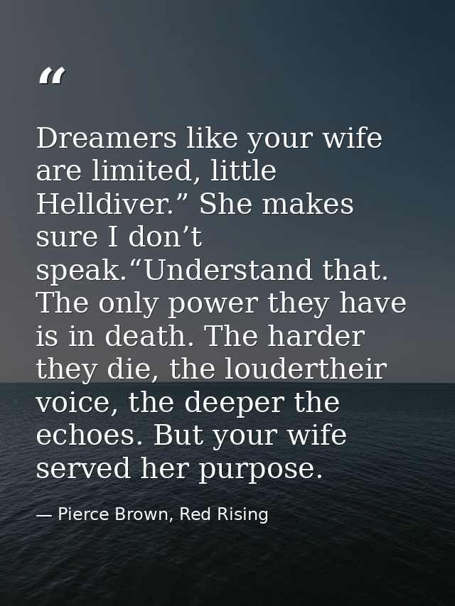 Dreamers like your wife are limited, little Helldiver.” She makes sure I don’t speak.“Understand that. The only power th — Pierce Brown, Red Rising