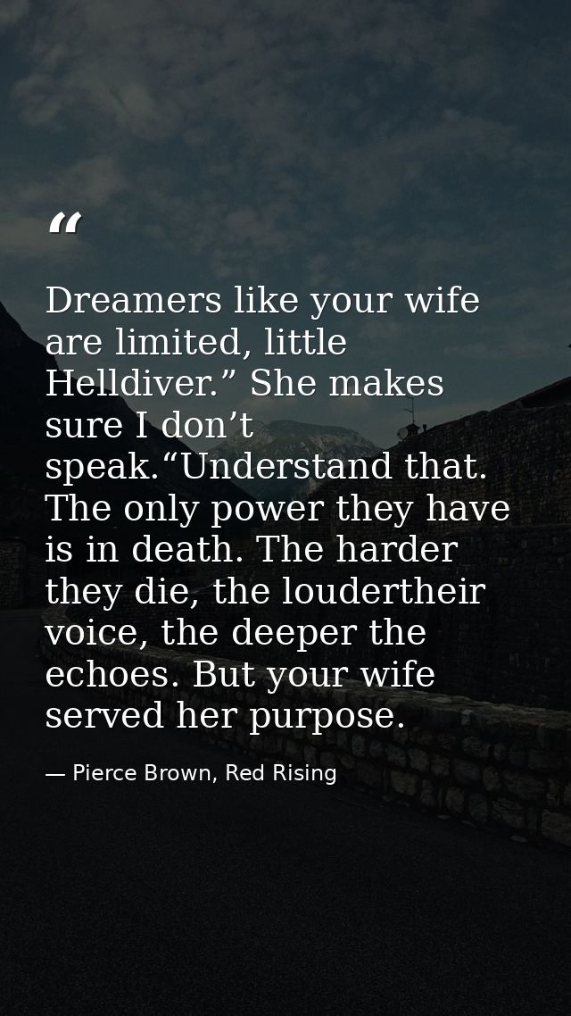 Dreamers like your wife are limited, little Helldiver.” She makes sure I don’t speak.“Understand that. The only power th — Pierce Brown, Red Rising