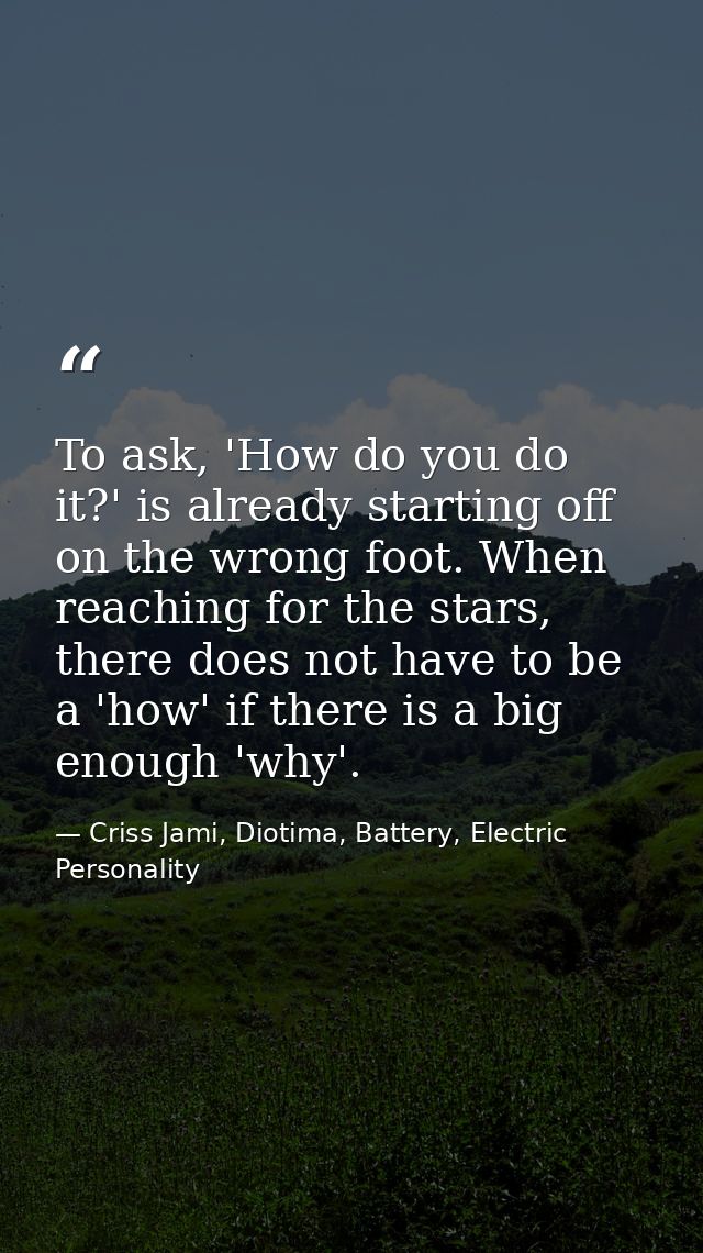 To ask, 'How do you do it?' is already starting off on the wrong foot. When reaching for the stars, there does not have  — Criss Jami, Diotima, Battery, Electric Personality