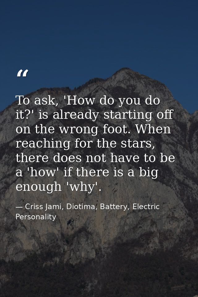 To ask, 'How do you do it?' is already starting off on the wrong foot. When reaching for the stars, there does not have  — Criss Jami, Diotima, Battery, Electric Personality