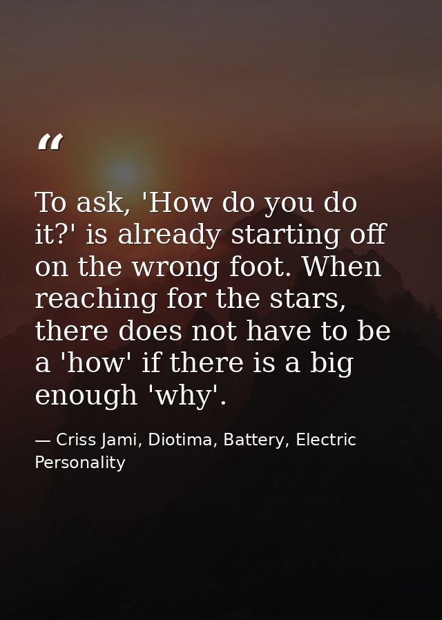 To ask, 'How do you do it?' is already starting off on the wrong foot. When reaching for the stars, there does not have  — Criss Jami, Diotima, Battery, Electric Personality