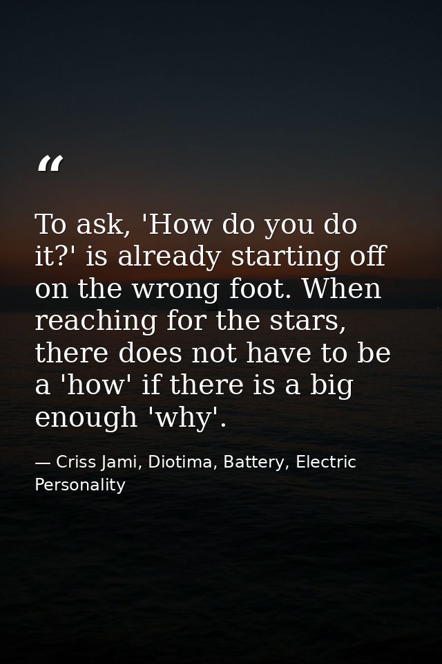 To ask, 'How do you do it?' is already starting off on the wrong foot. When reaching for the stars, there does not have  — Criss Jami, Diotima, Battery, Electric Personality