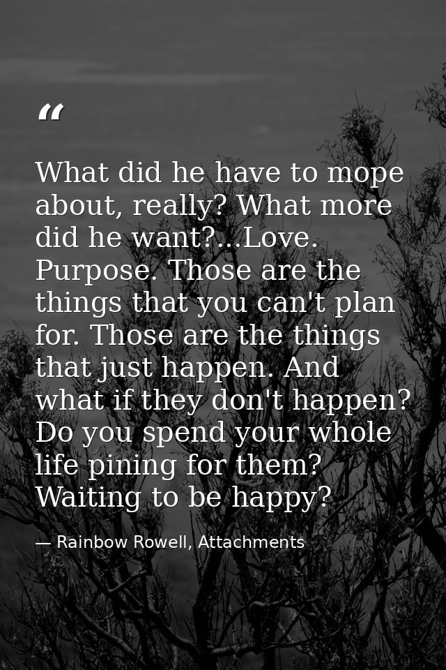 What did he have to mope about, really? What more did he want?...Love. Purpose. Those are the things that you can't plan — Rainbow Rowell, Attachments