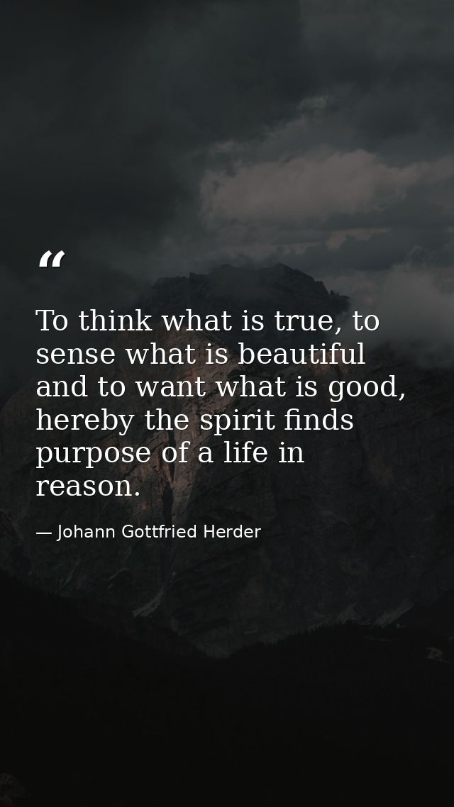 To think what is true, to sense what is beautiful and to want what is good, hereby the spirit finds purpose of a life in — Johann Gottfried Herder