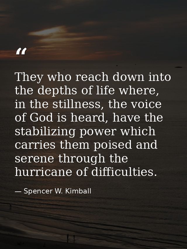 They who reach down into the depths of life where, in the stillness, the voice of God is heard, have the stabilizing pow — Spencer W. Kimball