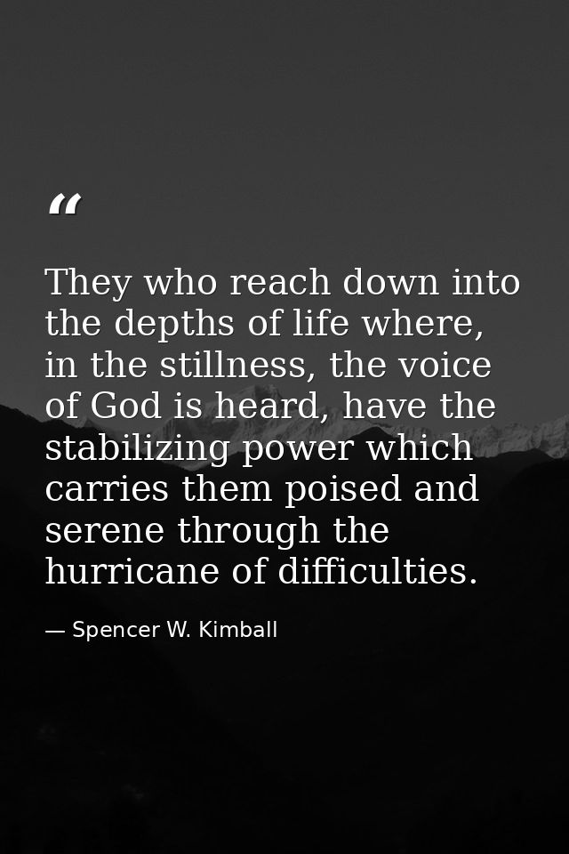 They who reach down into the depths of life where, in the stillness, the voice of God is heard, have the stabilizing pow — Spencer W. Kimball