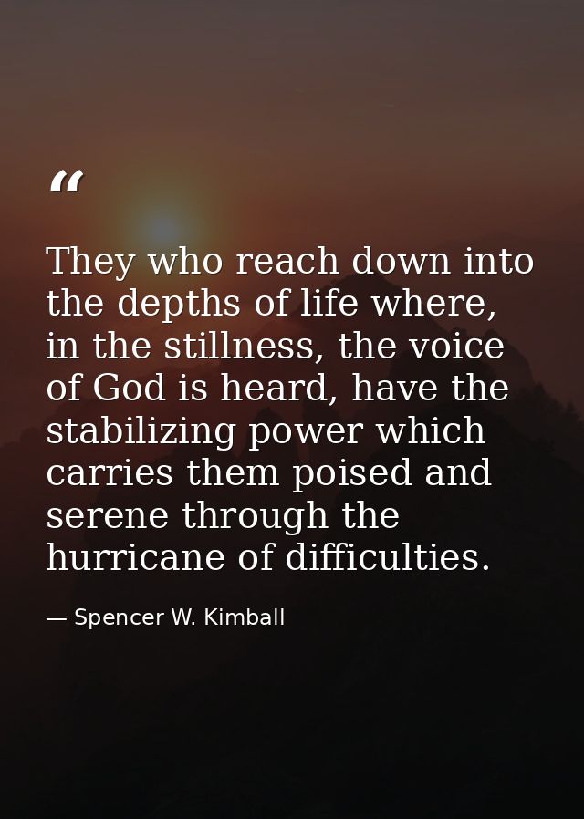 They who reach down into the depths of life where, in the stillness, the voice of God is heard, have the stabilizing pow — Spencer W. Kimball