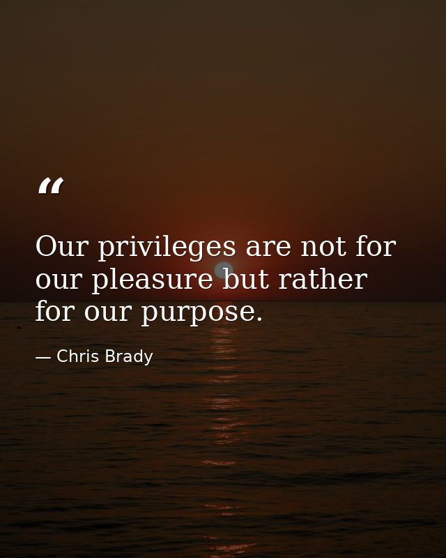 Our privileges are not for our pleasure but rather for our purpose. — Chris Brady