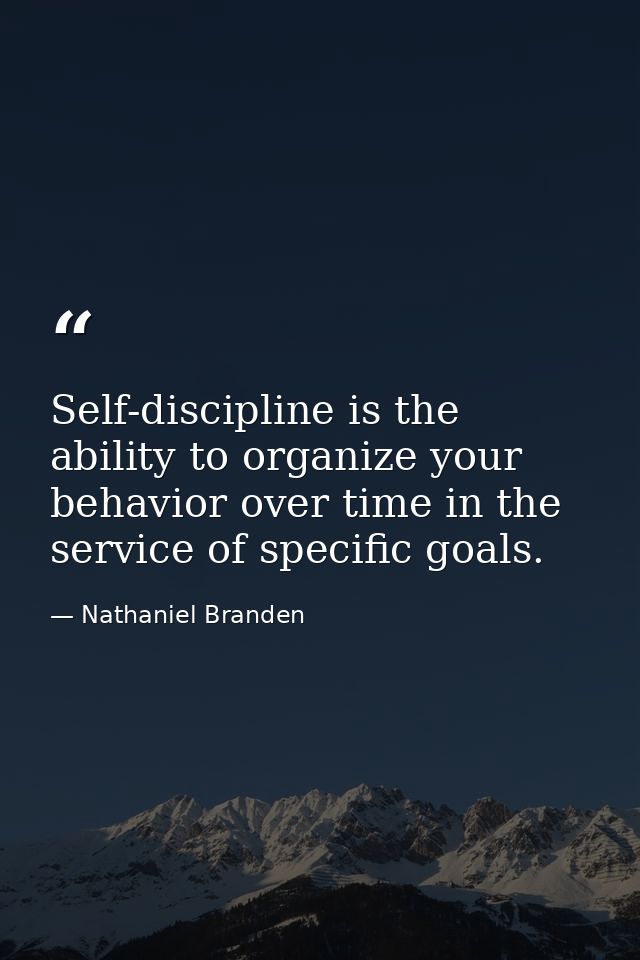 Self-discipline is the ability to organize your behavior over time in the service of specific goals. — Nathaniel Branden