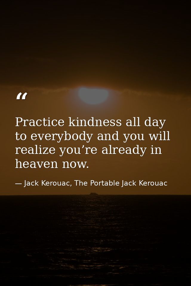 Practice kindness all day to everybody and you will realize you’re already in heaven now. — Jack Kerouac, The Portable Jack Kerouac