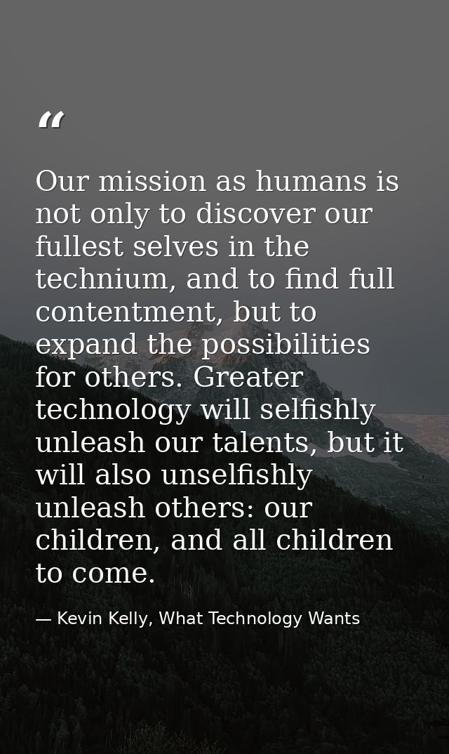Our mission as humans is not only to discover our fullest selves in the technium, and to find full contentment, but to e — Kevin Kelly, What Technology Wants