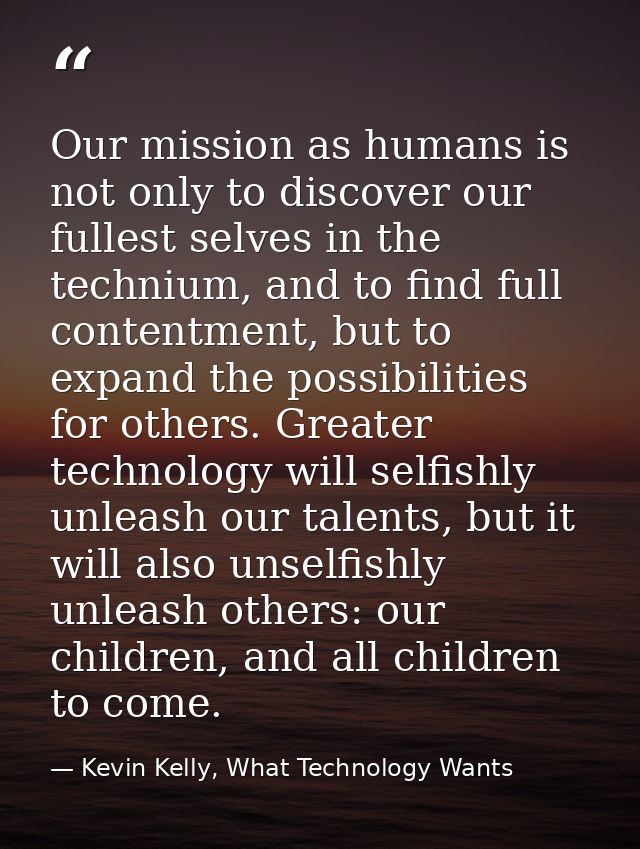 Our mission as humans is not only to discover our fullest selves in the technium, and to find full contentment, but to e — Kevin Kelly, What Technology Wants