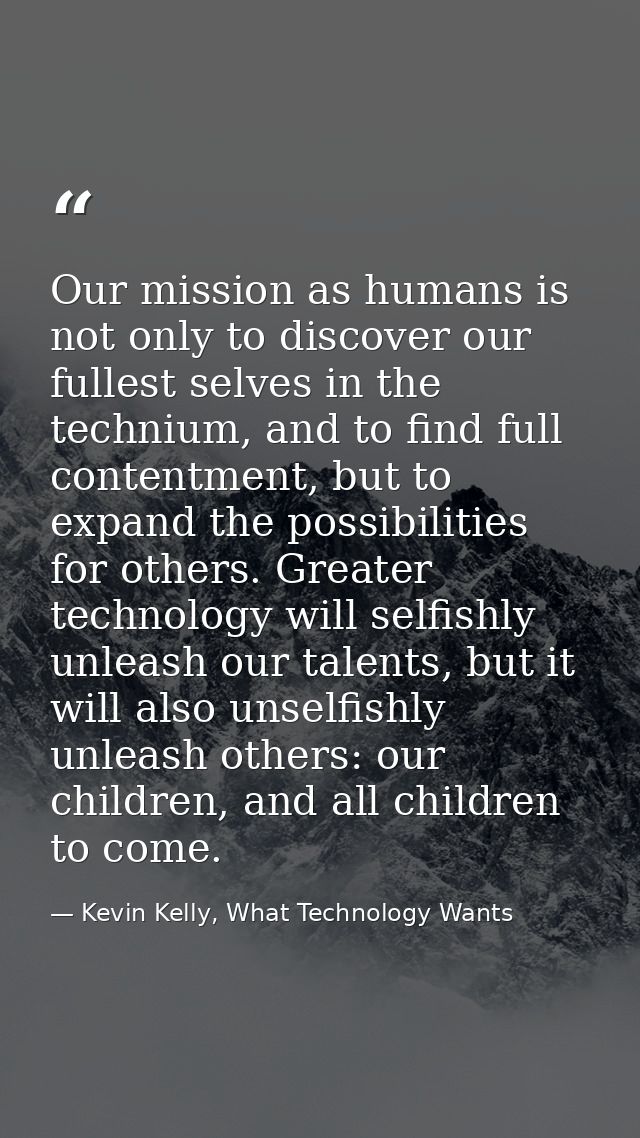Our mission as humans is not only to discover our fullest selves in the technium, and to find full contentment, but to e — Kevin Kelly, What Technology Wants