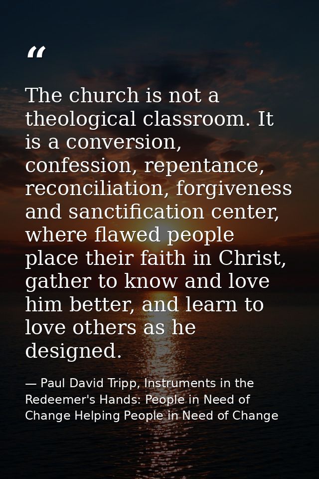 The church is not a theological classroom. It is a conversion, confession, repentance, reconciliation, forgiveness and s — Paul David Tripp, Instruments in the Redeemer's Hands: People in Need of Change Helping People in Need of Change