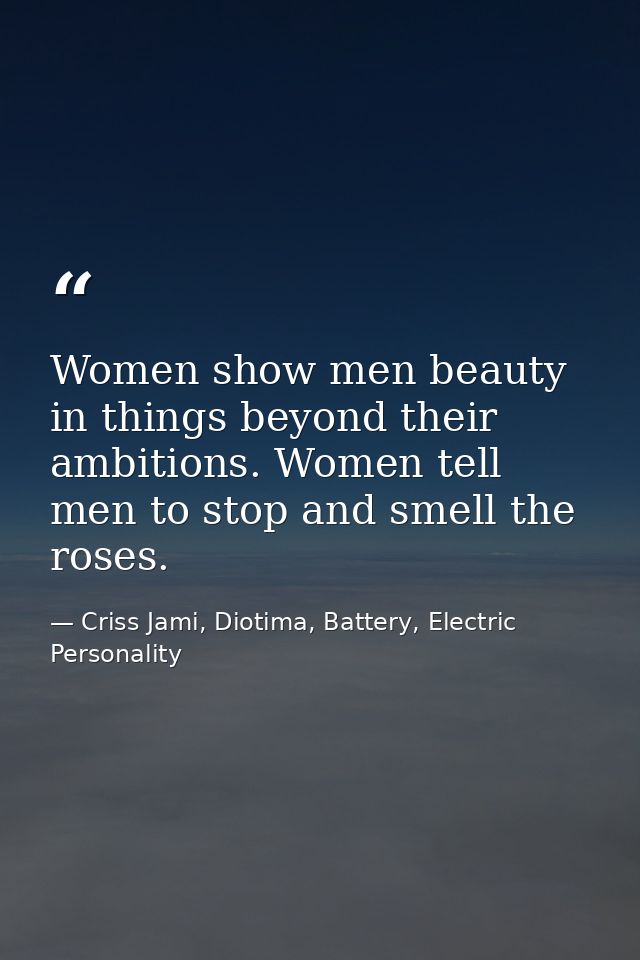 Women show men beauty in things beyond their ambitions. Women tell men to stop and smell the roses. — Criss Jami, Diotima, Battery, Electric Personality